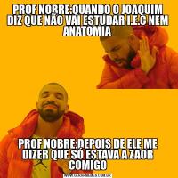 PROF NOBRE:QUANDO O JOAQUIM DIZ QUE NÃO VAI ESTUDAR I.E.C NEM ANATOMIAPROF NOBRE:DEPOIS DE ELE ME DIZER QUE SÓ ESTAVA A ZAOR COMIGO