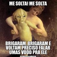 ME SOLTA! ME SOLTABRIGARAM, BRIGARAM E VOLTAM PRECISO FALAR UMAS VDDD PRA ELE