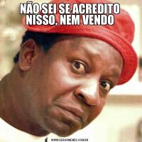 NÃO SEI SE ACREDITO NISSO, NEM VENDO