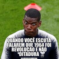 QUANDO VOCÊ ESCUTA FALAREM QUE 1964 FOI REVOLUÇÃO E NÃO DITADURA