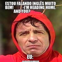 ESTOU FALANDO INGLÊS MUITO BEM!            -I'M HEADING HOME. AND YOU?                      EU: 
