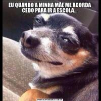 EU QUANDO A MINHA MÃE ME ACORDA CEDO PARA IR A ESCOLA...