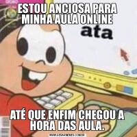 ESTOU ANCIOSA PARA MINHA AULA ONLINEATÉ QUE ENFIM CHEGOU A HORA DAS AULA.