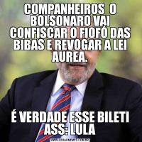 COMPANHEIROS  O BOLSONARO VAI CONFISCAR O FIOFÓ DAS BIBAS E REVOGAR A LEI AUREA.É VERDADE ESSE BILETI ASS: LULA