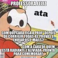 PROFESSORA FELIZCOM QUE CARA FICA A PROFª DEPOIS DE CORRIGIR TODAS AS PROVAS E ENVIAR OS E-MAILS?
                                                                                                              COM A CARA DE QUEM ESTÁ RADIANTE E ALIVIADA, PRONTA PARA 