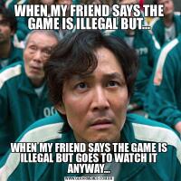 WHEN MY FRIEND SAYS THE GAME IS ILLEGAL BUT...WHEN MY FRIEND SAYS THE GAME IS ILLEGAL BUT GOES TO WATCH IT ANYWAY...