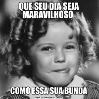 QUE SEU DIA SEJA MARAVILHOSO COMO ESSA SUA BUNDA