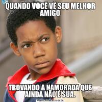 QUANDO VOCÊ VÊ SEU MELHOR AMIGOTROVANDO A NAMORADA QUE AINDA NÃO É SUA.