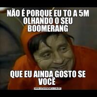 NÃO É PORQUE EU TO A 5M OLHANDO O SEU BOOMERANGQUE EU AINDA GOSTO SE VOCÊ 