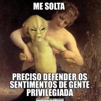 ME SOLTA PRECISO DEFENDER OS SENTIMENTOS DE GENTE PRIVILEGIADA