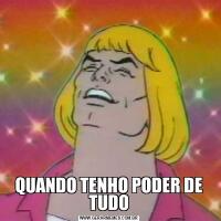 QUANDO TENHO PODER DE TUDO