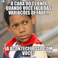  A CARA DO CLIENTE QUANDO VOCÊ FALA,DAS VARIAÇÕES DE FADE ..JÁ ACONTECEU ISSO COM VOCÊ?