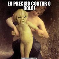 EU PRECISO CORTAR O BOLO!