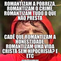 ROMANTIZAM A POBREZA, ROMANTIZAM O CRIME, ROMANTIZAM TUDO O QUE NÃO PRESTACADÊ QUE ROMANTIZAM A HONESTIDADE, ROMANTIZAM UMA VIDA CRISTÃ SEM HIPOCRISIA? E ETC