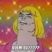 QUEM, EU?????