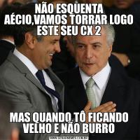 NÃO ESQUENTA AÉCIO,VAMOS TORRAR LOGO ESTE SEU CX 2MAS QUANDO,TÔ FICANDO VELHO E NÃO BURRO