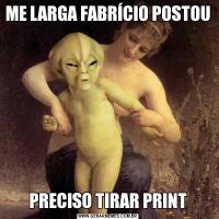 ME LARGA FABRÍCIO POSTOUPRECISO TIRAR PRINT