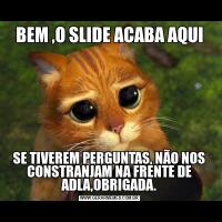 BEM ,O SLIDE ACABA AQUISE TIVEREM PERGUNTAS, NÃO NOS CONSTRANJAM NA FRENTE DE ADLA,OBRIGADA.