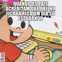 QUANDO OS PAIS ACREDITAM QUE O FILHO FICARÁ RICO UM DIA SÓ ESTUDANDOEU: