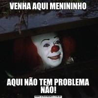 VENHA AQUI MENININHOAQUI NÃO TEM PROBLEMA NÃO!