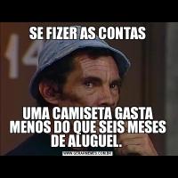 SE FIZER AS CONTASUMA CAMISETA GASTA MENOS DO QUE SEIS MESES DE ALUGUEL. 