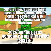 2016: vamos superproteger nossos filhos vamos deixar eles presos em casa só brincando e nunca sairem sozinhos2026: por que essa geração é a mais fraca de todas? :(