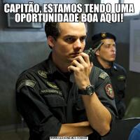 CAPITÃO, ESTAMOS TENDO  UMA OPORTUNIDADE BOA AQUI!