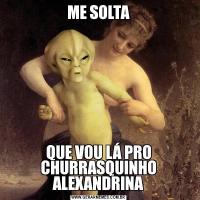 ME SOLTAQUE VOU LÁ PRO CHURRASQUINHO ALEXANDRINA