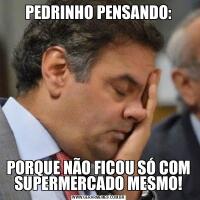 PEDRINHO PENSANDO:PORQUE NÃO FICOU SÓ COM SUPERMERCADO MESMO!