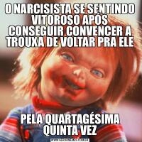 O NARCISISTA SE SENTINDO VITOROSO APÓS CONSEGUIR CONVENCER A TROUXA DE VOLTAR PRA ELEPELA QUARTAGÉSIMA QUINTA VEZ