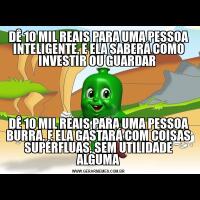 DÊ 10 MIL REAIS PARA UMA PESSOA INTELIGENTE, E ELA SABERÁ COMO INVESTIR OU GUARDAR DÊ 10 MIL REAIS PARA UMA PESSOA BURRA, E ELA GASTARÁ COM COISAS SUPÉRFLUAS, SEM UTILIDADE ALGUMA