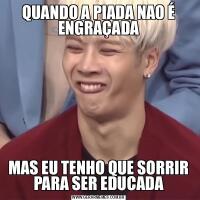 QUANDO A PIADA NAO É ENGRAÇADAMAS EU TENHO QUE SORRIR PARA SER EDUCADA