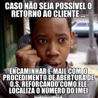 CASO NÃO SEJA POSSÍVEL O RETORNO AO CLIENTE ...ENCAMINHAR E-MAIL COM  O PROCEDIMENTO DE ABERTURA DE O.S, REFORÇANDO COMO ELE LOCALIZA O NÚMERO DO IMEI
