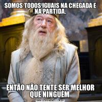 SOMOS TODOS IGUAIS NA CHEGADA E NA PARTIDA.ENTÃO NÃO TENTE SER MELHOR QUE NINGUÉM 