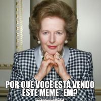 POR QUE VOCÊ ESTÁ VENDO ESTE MEME , EM?