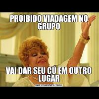 PROIBIDO VIADAGEM NO GRUPOVAI DAR SEU CÚ EM OUTRO LUGAR