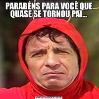PARABÉNS PARA VOCÊ QUE QUASE SE TORNOU PAI...