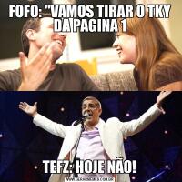 FOFO: "VAMOS TIRAR O TKY DA PAGINA 1TEFZ: HOJE NÃO!
