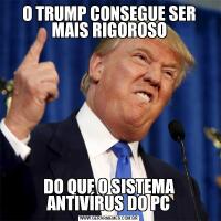 O TRUMP CONSEGUE SER MAIS RIGOROSODO QUE O SISTEMA ANTIVÍRUS DO PC