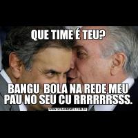 QUE TIME É TEU?BANGU  BOLA NA REDE MEU PAU NO SEU CU RRRRRRSSS.
