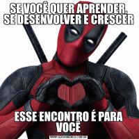 SE VOCÊ QUER APRENDER, SE DESENVOLVER E CRESCERESSE ENCONTRO É PARA VOCÊ