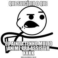 QUE SUICÍDIO O QUE EU AINDA TENHO MUITO ANIME PRA ASSISTIR KKKK