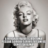 A VERDADEIRA BELEZA DE UMA PESSOA SÓ PODE SER VISTA COM OS OLHOS DA ALMA.
