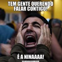 TEM GENTE QUERENDO FALAR CONTIGO!É A NINAAAA!