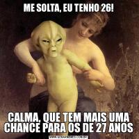ME SOLTA, EU TENHO 26!CALMA, QUE TEM MAIS UMA CHANCE PARA OS DE 27 ANOS