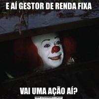 E AÍ GESTOR DE RENDA FIXAVAI UMA AÇÃO AÍ?