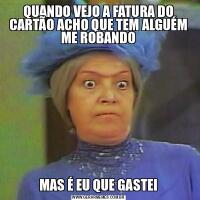 QUANDO VEJO A FATURA DO CARTÃO ACHO QUE TEM ALGUÉM ME ROBANDOMAS É EU QUE GASTEI