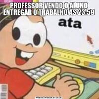 PROFESSOR VENDO O ALUNO ENTREGAR O TRABALHO AS 23:59