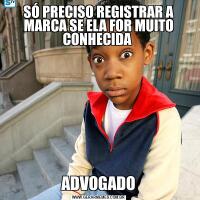SÓ PRECISO REGISTRAR A MARCA SE ELA FOR MUITO CONHECIDA ADVOGADO