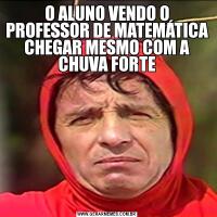 O ALUNO VENDO O PROFESSOR DE MATEMÁTICA CHEGAR MESMO COM A CHUVA FORTE